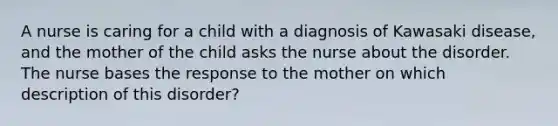 A nurse is caring for a child with a diagnosis of Kawasaki disease, and the mother of the child asks the nurse about the disorder. The nurse bases the response to the mother on which description of this disorder?