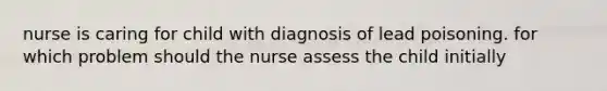 nurse is caring for child with diagnosis of lead poisoning. for which problem should the nurse assess the child initially