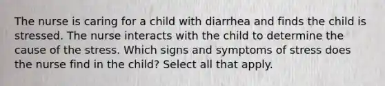 The nurse is caring for a child with diarrhea and finds the child is stressed. The nurse interacts with the child to determine the cause of the stress. Which signs and symptoms of stress does the nurse find in the child? Select all that apply.