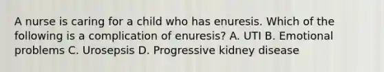 A nurse is caring for a child who has enuresis. Which of the following is a complication of enuresis? A. UTI B. Emotional problems C. Urosepsis D. Progressive kidney disease