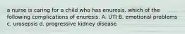 a nurse is caring for a child who has enuresis. which of the following complications of enuresis. A. UTI B. emotional problems c. urosepsis d. progressive kidney disease