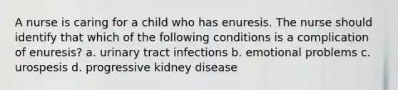 A nurse is caring for a child who has enuresis. The nurse should identify that which of the following conditions is a complication of enuresis? a. urinary tract infections b. emotional problems c. urospesis d. progressive kidney disease