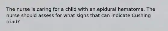 The nurse is caring for a child with an epidural hematoma. The nurse should assess for what signs that can indicate Cushing triad?