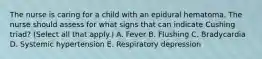 The nurse is caring for a child with an epidural hematoma. The nurse should assess for what signs that can indicate Cushing triad? (Select all that apply.) A. Fever B. Flushing C. Bradycardia D. Systemic hypertension E. Respiratory depression