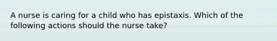 A nurse is caring for a child who has epistaxis. Which of the following actions should the nurse take?