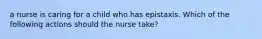 a nurse is caring for a child who has epistaxis. Which of the following actions should the nurse take?