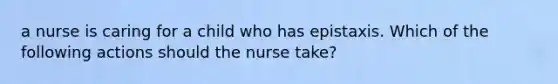 a nurse is caring for a child who has epistaxis. Which of the following actions should the nurse take?