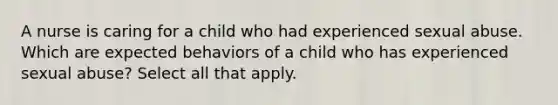 A nurse is caring for a child who had experienced sexual abuse. Which are expected behaviors of a child who has experienced sexual abuse? Select all that apply.