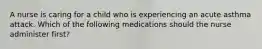 A nurse is caring for a child who is experiencing an acute asthma attack. Which of the following medications should the nurse administer first?