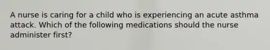 A nurse is caring for a child who is experiencing an acute asthma attack. Which of the following medications should the nurse administer first?