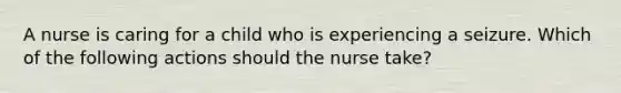 A nurse is caring for a child who is experiencing a seizure. Which of the following actions should the nurse take?