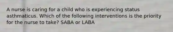 A nurse is caring for a child who is experiencing status asthmaticus. Which of the following interventions is the priority for the nurse to take? SABA or LABA