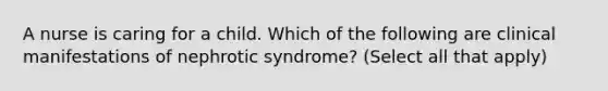 A nurse is caring for a child. Which of the following are clinical manifestations of nephrotic syndrome? (Select all that apply)