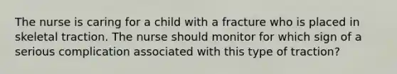 The nurse is caring for a child with a fracture who is placed in skeletal traction. The nurse should monitor for which sign of a serious complication associated with this type of traction?