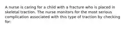 A nurse is caring for a child with a fracture who is placed in skeletal traction. The nurse monitors for the most serious complication associated with this type of traction by checking for: