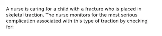 A nurse is caring for a child with a fracture who is placed in skeletal traction. The nurse monitors for the most serious complication associated with this type of traction by checking for: