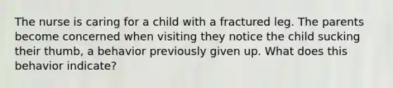 The nurse is caring for a child with a fractured leg. The parents become concerned when visiting they notice the child sucking their thumb, a behavior previously given up. What does this behavior indicate?