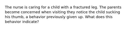 The nurse is caring for a child with a fractured leg. The parents become concerned when visiting they notice the child sucking his thumb, a behavior previously given up. What does this behavior indicate?