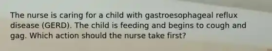 The nurse is caring for a child with gastroesophageal reflux disease (GERD). The child is feeding and begins to cough and gag. Which action should the nurse take first?