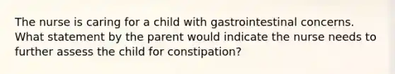 The nurse is caring for a child with gastrointestinal concerns. What statement by the parent would indicate the nurse needs to further assess the child for constipation?