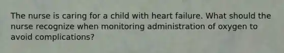 The nurse is caring for a child with heart failure. What should the nurse recognize when monitoring administration of oxygen to avoid complications?