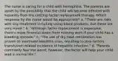 The nurse is caring for a child with hemophilia. The parents are upset by the possibility that the child will become infected with hepatitis from the clotting factor replacement therapy. Which response by the nurse would be appropriate? a. "There are risks with any treatment including using blood products, but these are very minor." b. "Although factor replacement is expensive, there's more financial strain from missing work if your child has a bleeding episode." c. "The use of dry heat sterilization has proven to inactivate hepatitis virus, resulting to zero factors transfusion-related incidence of hepatitis infection." d. "Parents commonly fear the worst; however, the factor will help your child lead a normal life."