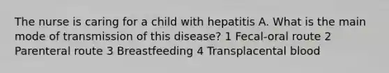 The nurse is caring for a child with hepatitis A. What is the main mode of transmission of this disease? 1 Fecal-oral route 2 Parenteral route 3 Breastfeeding 4 Transplacental blood