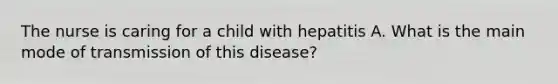 The nurse is caring for a child with hepatitis A. What is the main mode of transmission of this disease?