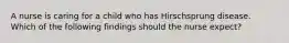 A nurse is caring for a child who has Hirschsprung disease. Which of the following findings should the nurse expect?