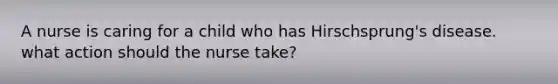 A nurse is caring for a child who has Hirschsprung's disease. what action should the nurse take?