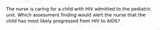 The nurse is caring for a child with HIV admitted to the pediatric unit. Which assessment finding would alert the nurse that the child has most likely progressed from HIV to AIDS?