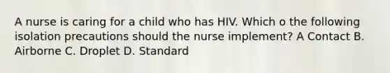 A nurse is caring for a child who has HIV. Which o the following isolation precautions should the nurse implement? A Contact B. Airborne C. Droplet D. Standard