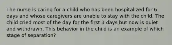 The nurse is caring for a child who has been hospitalized for 6 days and whose caregivers are unable to stay with the child. The child cried most of the day for the first 3 days but now is quiet and withdrawn. This behavior in the child is an example of which stage of separation?