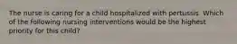 The nurse is caring for a child hospitalized with pertussis. Which of the following nursing interventions would be the highest priority for this child?