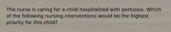 The nurse is caring for a child hospitalized with pertussis. Which of the following nursing interventions would be the highest priority for this child?