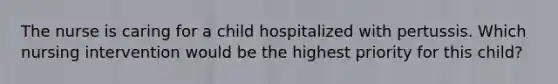 The nurse is caring for a child hospitalized with pertussis. Which nursing intervention would be the highest priority for this child?