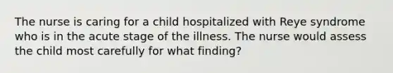 The nurse is caring for a child hospitalized with Reye syndrome who is in the acute stage of the illness. The nurse would assess the child most carefully for what finding?