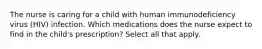 The nurse is caring for a child with human immunodeficiency virus (HIV) infection. Which medications does the nurse expect to find in the child's prescription? Select all that apply.