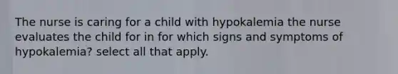 The nurse is caring for a child with hypokalemia the nurse evaluates the child for in for which signs and symptoms of hypokalemia? select all that apply.