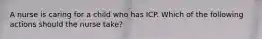 A nurse is caring for a child who has ICP. Which of the following actions should the nurse take?