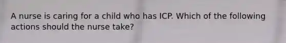 A nurse is caring for a child who has ICP. Which of the following actions should the nurse take?