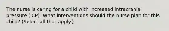 The nurse is caring for a child with increased intracranial pressure (ICP). What interventions should the nurse plan for this child? (Select all that apply.)