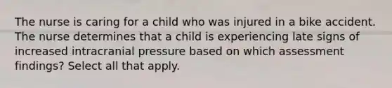 The nurse is caring for a child who was injured in a bike accident. The nurse determines that a child is experiencing late signs of increased intracranial pressure based on which assessment findings? Select all that apply.