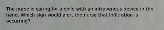 The nurse is caring for a child with an intravenous device in the hand. Which sign would alert the nurse that infiltration is occurring?