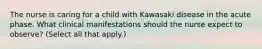 The nurse is caring for a child with Kawasaki disease in the acute phase. What clinical manifestations should the nurse expect to observe? (Select all that apply.)