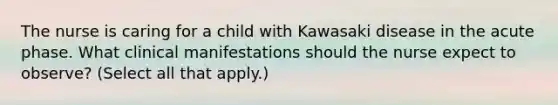 The nurse is caring for a child with Kawasaki disease in the acute phase. What clinical manifestations should the nurse expect to observe? (Select all that apply.)