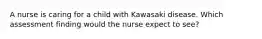 A nurse is caring for a child with Kawasaki disease. Which assessment finding would the nurse expect to see?