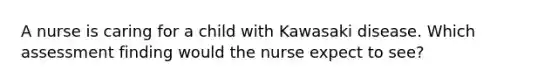 A nurse is caring for a child with Kawasaki disease. Which assessment finding would the nurse expect to see?