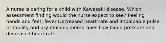 A nurse is caring for a child with Kawasaki disease. Which assessment finding would the nurse expect to see? Peeling hands and feet; fever Decreased heart rate and impalpable pulse Irritability and dry mucous membranes Low <a href='https://www.questionai.com/knowledge/kD0HacyPBr-blood-pressure' class='anchor-knowledge'>blood pressure</a> and decreased heart rate