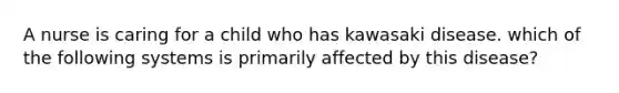 A nurse is caring for a child who has kawasaki disease. which of the following systems is primarily affected by this disease?
